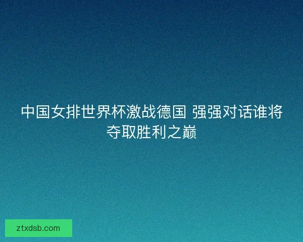 中国女排世界杯激战德国 强强对话谁将夺取胜利之巅