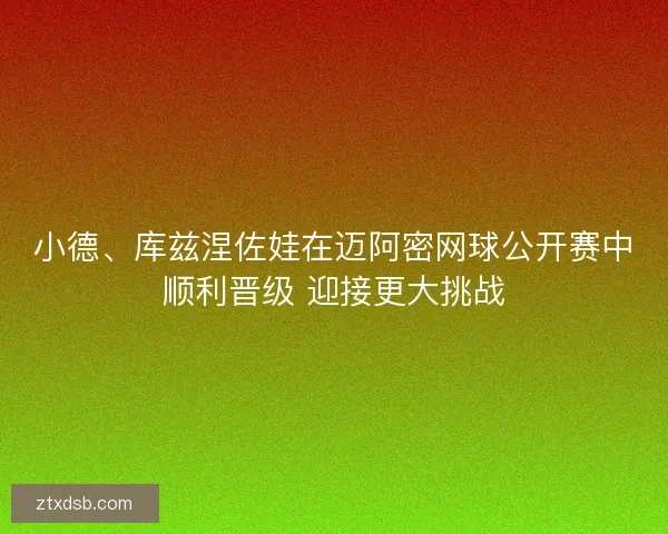 小德、库兹涅佐娃在迈阿密网球公开赛中顺利晋级 迎接更大挑战