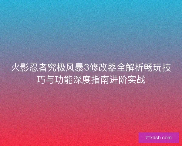 火影忍者究极风暴3修改器全解析畅玩技巧与功能深度指南进阶实战