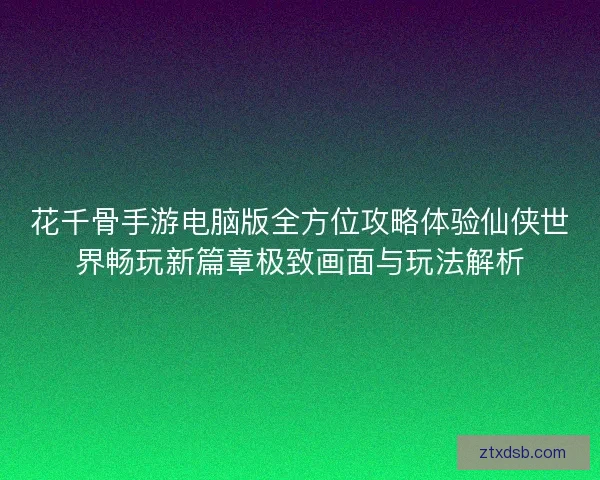 花千骨手游电脑版全方位攻略体验仙侠世界畅玩新篇章极致画面与玩法解析