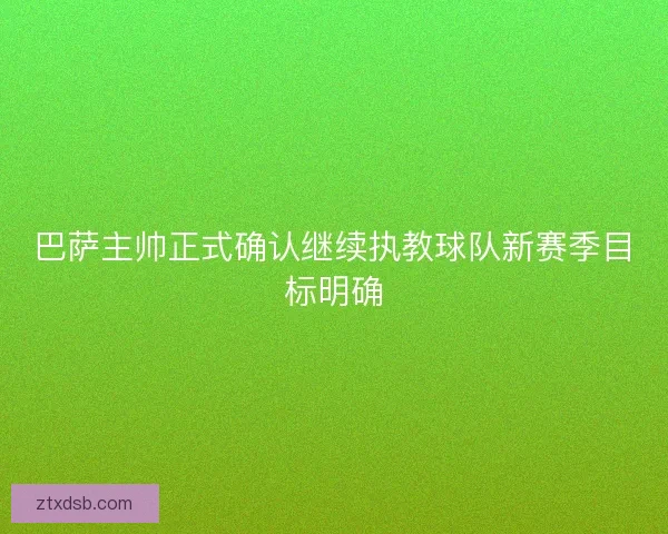 巴萨主帅正式确认继续执教球队新赛季目标明确